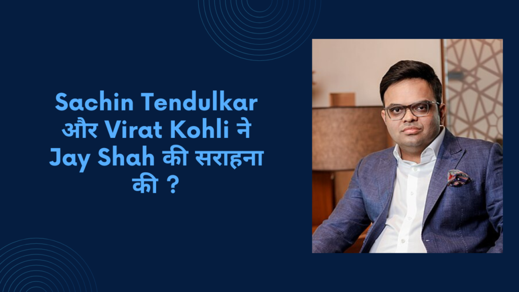 Sachin Tendulkar और Virat Kohli ने Jay Shah की सराहना की ?