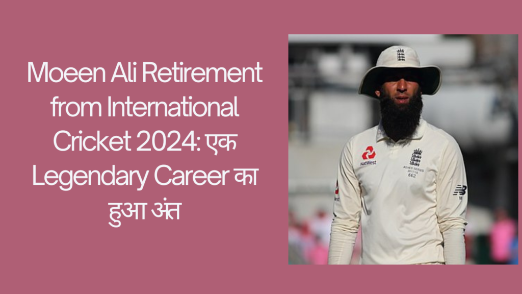 Moeen Ali Retirement from International Cricket 2024